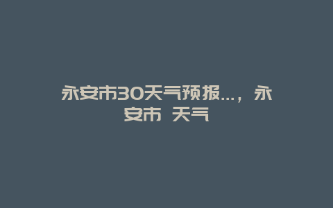 永安市30天气预报…，永安市 天气