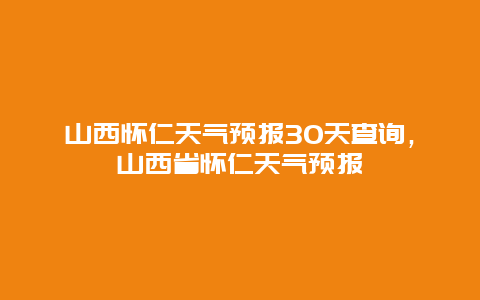 山西怀仁天气预报30天查询，山西省怀仁天气预报