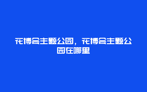 花博会主题公园，花博会主题公园在哪里