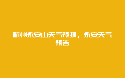 杭州永安山天气预报，永安天气预告