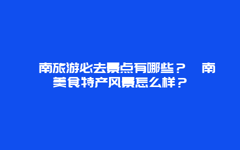 潼南旅游必去景点有哪些？潼南美食特产风景怎么样？