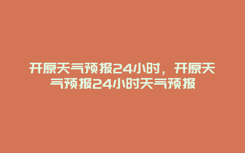 开原天气预报24小时，开原天气预报24小时天气预报