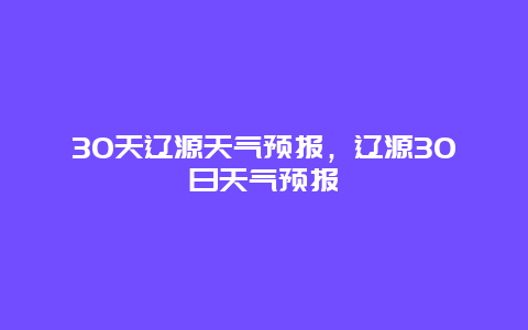 30天辽源天气预报，辽源30日天气预报