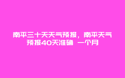 南平三十天天气预报，南平天气预报40天准确 一个月