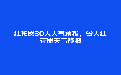 紅花崗30天天氣預報，今天紅花崗天氣預報插圖