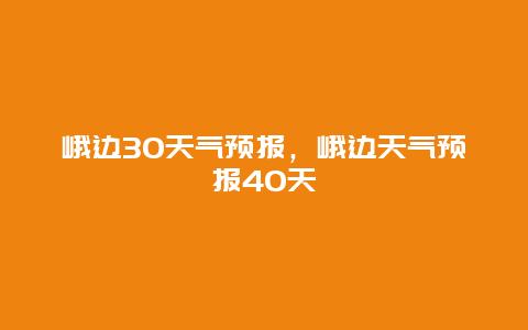 峨边30天气预报，峨边天气预报40天