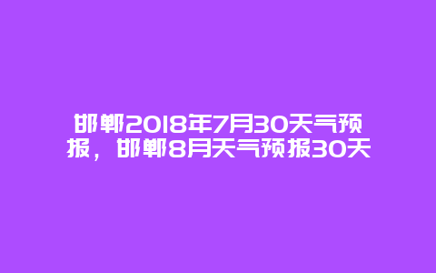 邯鄲2018年7月30天氣預報，邯鄲8月天氣預報30天插圖