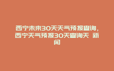 西宁未来30天天气预报查询，西宁天气预报30天查询天 新闻