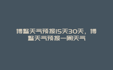 博鰲天氣預報15天30天，博鰲天氣預報一周天氣插圖