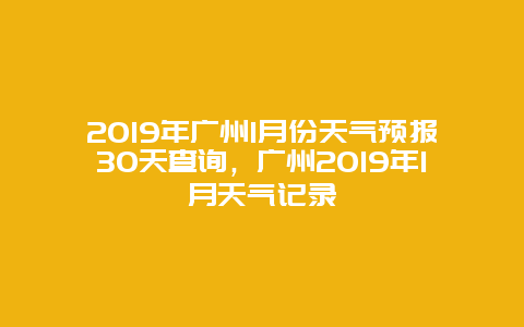 2019年广州1月份天气预报30天查询，广州2019年1月天气记录