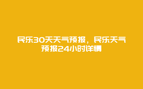 民乐30天天气预报，民乐天气预报24小时详情