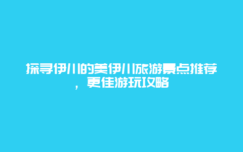 探寻伊川的美伊川旅游景点推荐，更佳游玩攻略