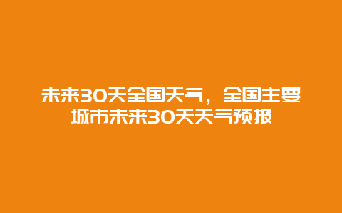 未来30天全国天气，全国主要城市未来30天天气预报