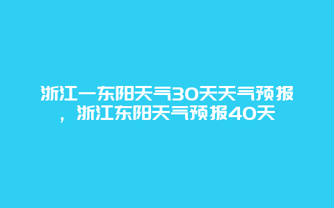 浙江一东阳天气30天天气预报，浙江东阳天气预报40天