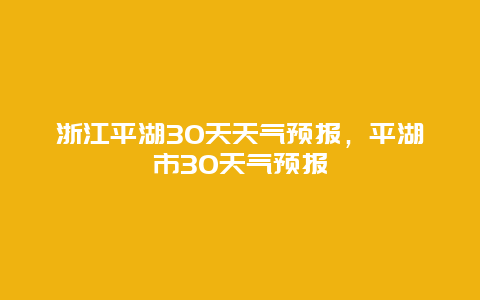 浙江平湖30天天氣預(yù)報，平湖市30天氣預(yù)報插圖