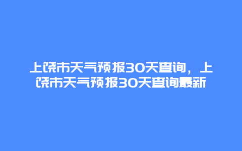 上饶市天气预报30天查询，上饶市天气预报30天查询最新