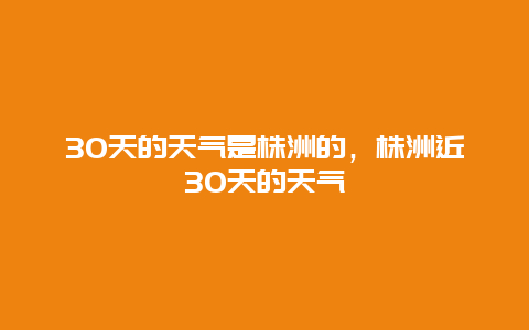 30天的天气是株洲的，株洲近30天的天气