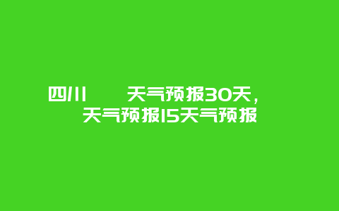 四川邛崃天气预报30天，邛崃天气预报15天气预报