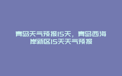 青岛天气预报15天，青岛西海岸新区15天天气预报