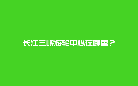 长江三峡游轮中心在哪里？