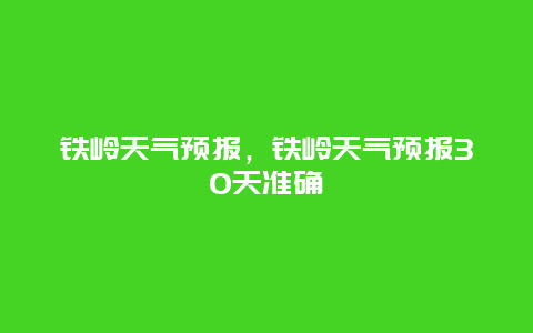 铁岭天气预报，铁岭天气预报30天准确