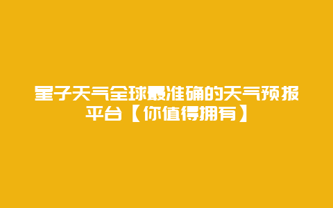 星子天气全球最准确的天气预报平台【你值得拥有】