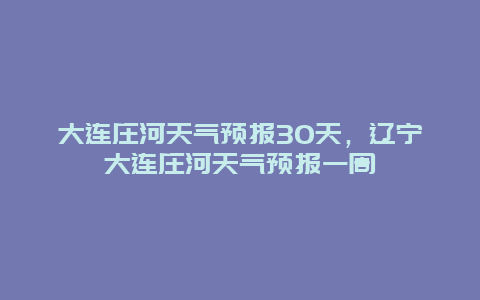 大連莊河天氣預報30天，遼寧大連莊河天氣預報一周插圖