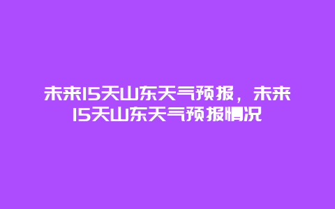 未来15天山东天气预报，未来15天山东天气预报情况