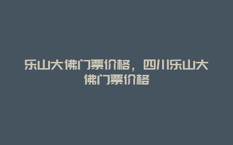 乐山大佛门票价格，四川乐山大佛门票价格