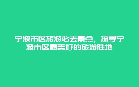 宁波市区旅游必去景点，探寻宁波市区最美好的旅游胜地