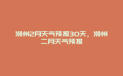 潮州2月天氣預報30天，潮州二月天氣預報插圖