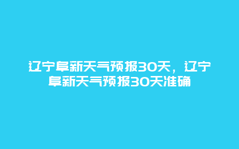 辽宁阜新天气预报30天，辽宁阜新天气预报30天准确