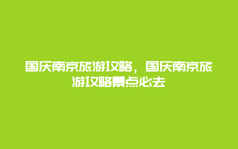 国庆南京旅游攻略，国庆南京旅游攻略景点必去