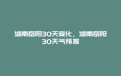 湖南岳阳30天变化，湖南岳阳30天气预报