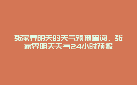 张家界明天的天气预报查询，张家界明天天气24小时预报