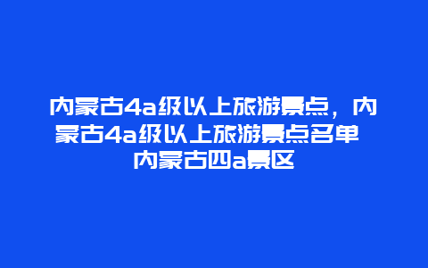 内蒙古4a级以上旅游景点，内蒙古4a级以上旅游景点名单 内蒙古四a景区