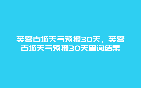 芙蓉古城天气预报30天，芙蓉古城天气预报30天查询结果