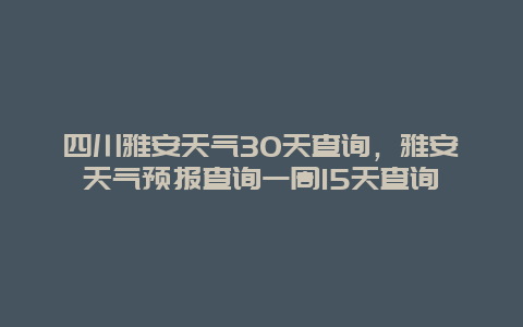 四川雅安天氣30天查詢，雅安天氣預(yù)報(bào)查詢一周15天查詢插圖