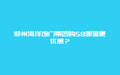 郑州海洋馆门票团购58哪里更优惠？