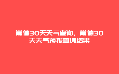 常德30天天气查询，常德30天天气预报查询结果