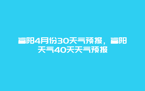 富阳4月份30天气预报，富阳天气40天天气预报