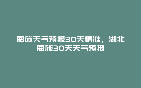 恩施天氣預報30天精準，湖北恩施30天天氣預報插圖