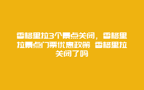 香格里拉3个景点关闭，香格里拉景点门票优惠政策 香格里拉关闭了吗