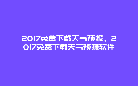 2017免费下载天气预报，2017免费下载天气预报软件