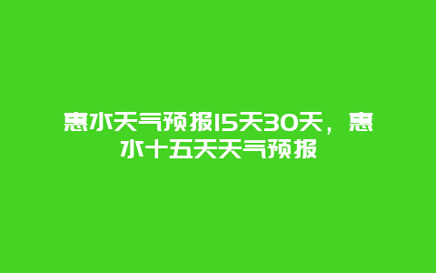 惠水天气预报15天30天，惠水十五天天气预报