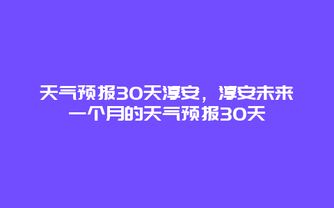 天气预报30天淳安，淳安未来一个月的天气预报30天