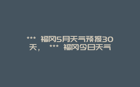 *** 福岡5月天氣預(yù)報30天， *** 福岡今日天氣插圖