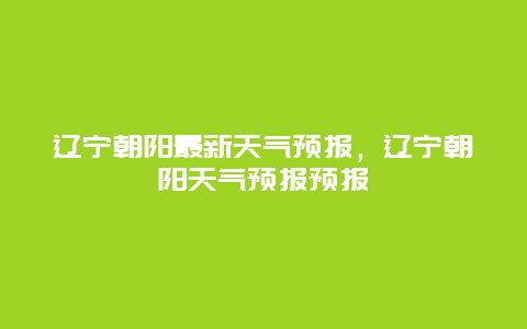 辽宁朝阳最新天气预报，辽宁朝阳天气预报预报