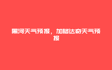 黑河天气预报，加格达奇天气预报