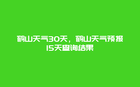 鹤山天气30天，鹤山天气预报15天查询结果